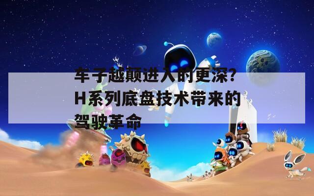 车子越颠进入的更深？H系列底盘技术带来的驾驶革命