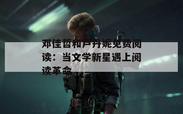 邓佳哲和卢丹妮免费阅读：当文学新星遇上阅读革命