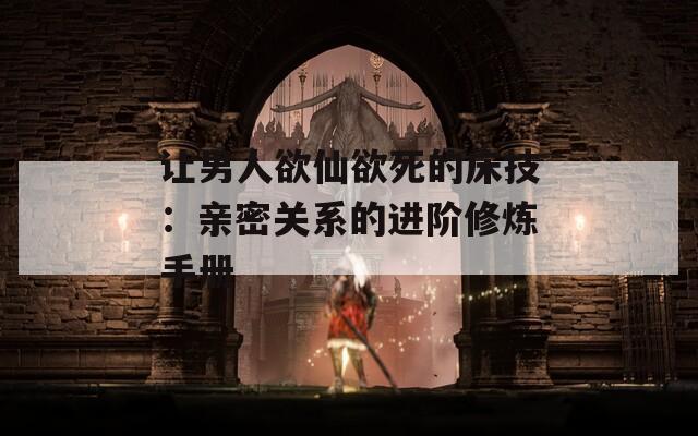 让男人欲仙欲死的床技：亲密关系的进阶修炼手册
