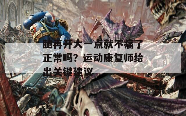 腿再开大一点就不痛了正常吗？运动康复师给出关键建议