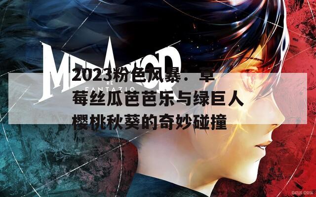 2023粉色风暴：草莓丝瓜芭芭乐与绿巨人樱桃秋葵的奇妙碰撞