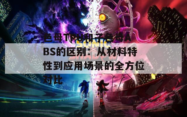 色母TPU和子色母ABS的区别：从材料特性到应用场景的全方位对比