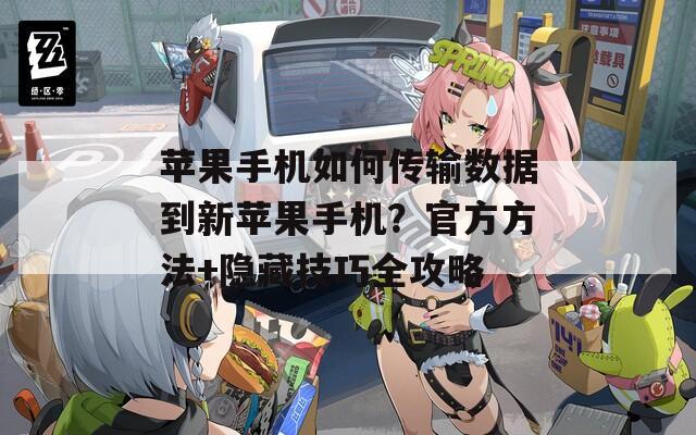 苹果手机如何传输数据到新苹果手机？官方方法+隐藏技巧全攻略