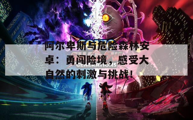 阿尔卑斯与危险森林安卓：勇闯险境，感受大自然的刺激与挑战！