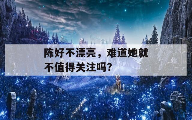陈好不漂亮，难道她就不值得关注吗？
