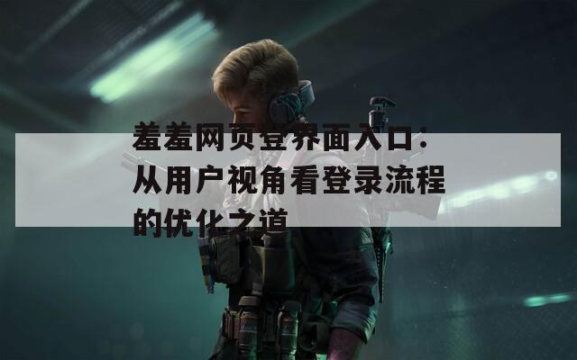 羞羞网页登界面入口：从用户视角看登录流程的优化之道