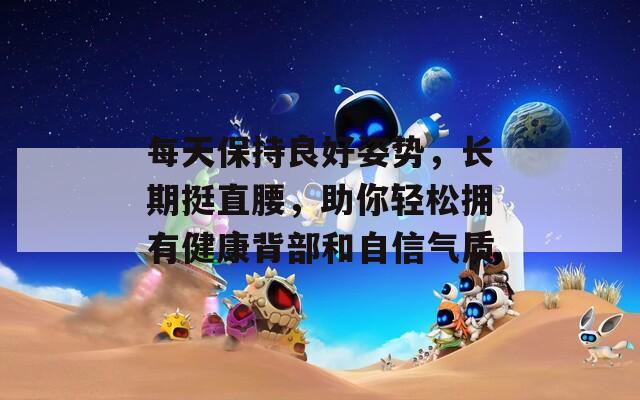 每天保持良好姿势，长期挺直腰，助你轻松拥有健康背部和自信气质