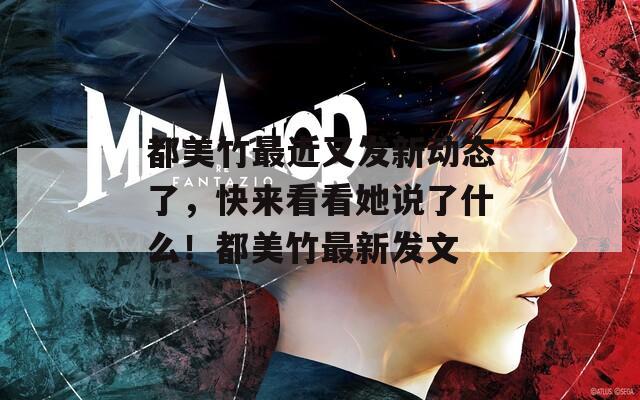 都美竹最近又发新动态了，快来看看她说了什么！都美竹最新发文
