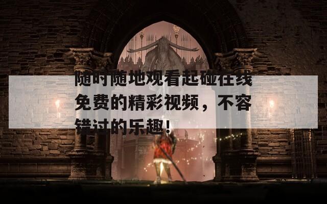 随时随地观看起碰在线免费的精彩视频，不容错过的乐趣！