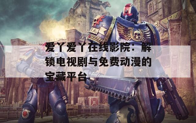 爱丫爱丫在线影院：解锁电视剧与免费动漫的宝藏平台