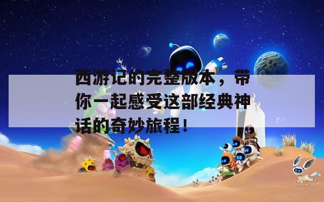 西游记的完整版本，带你一起感受这部经典神话的奇妙旅程！