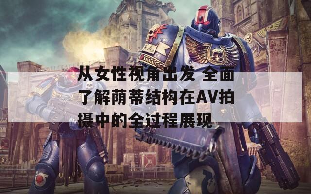从女性视角出发 全面了解荫蒂结构在AV拍摄中的全过程展现