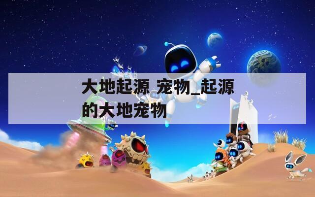 大地起源 宠物_起源的大地宠物