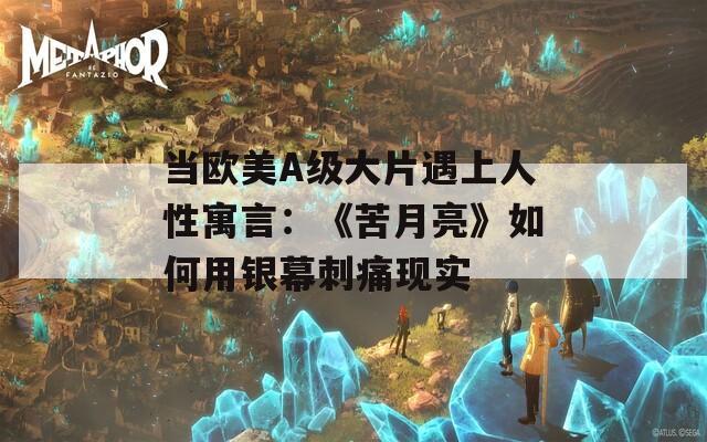 当欧美A级大片遇上人性寓言：《苦月亮》如何用银幕刺痛现实