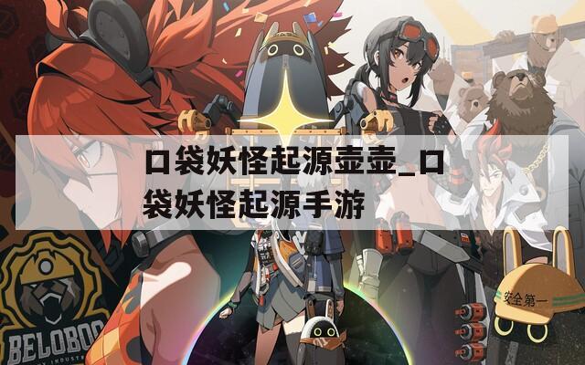 口袋妖怪起源壶壶_口袋妖怪起源手游