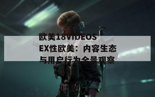 欧美18VIDEOSEX性欧美：内容生态与用户行为全景观察