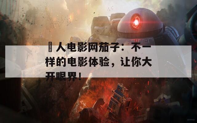 荿人电影网茄子：不一样的电影体验，让你大开眼界！
