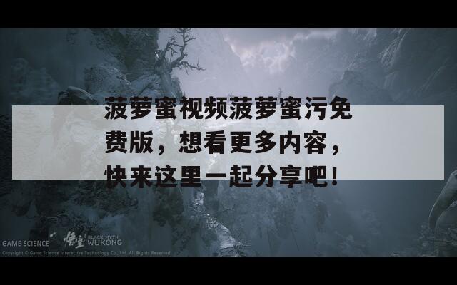 菠萝蜜视频菠萝蜜污免费版，想看更多内容，快来这里一起分享吧！