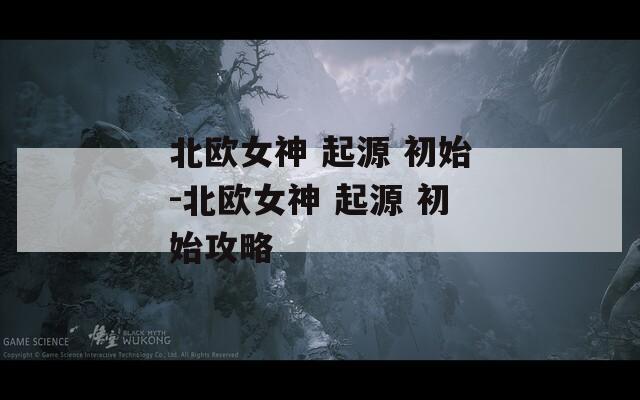 北欧女神 起源 初始-北欧女神 起源 初始攻略