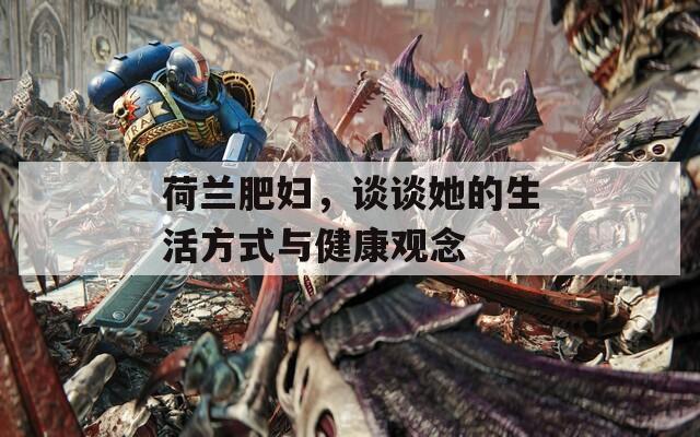 荷兰肥妇，谈谈她的生活方式与健康观念