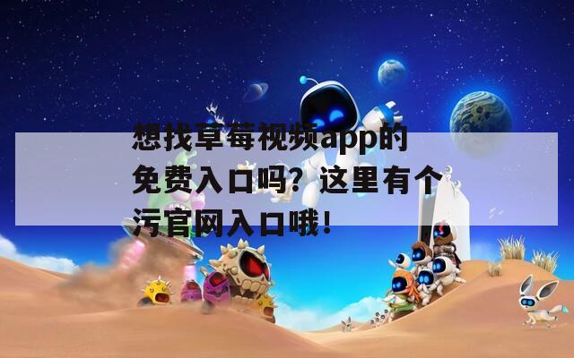想找草莓视频app的免费入口吗？这里有个污官网入口哦！