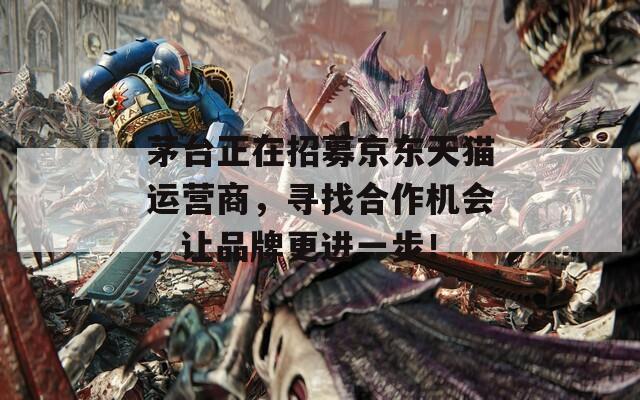 茅台正在招募京东天猫运营商，寻找合作机会，让品牌更进一步！