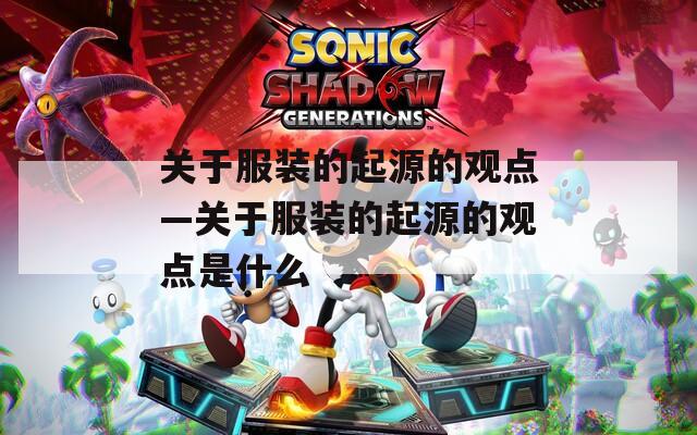 关于服装的起源的观点—关于服装的起源的观点是什么