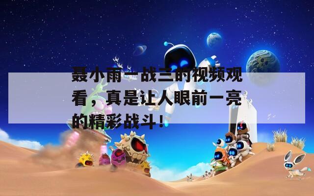 聂小雨一战三的视频观看，真是让人眼前一亮的精彩战斗！