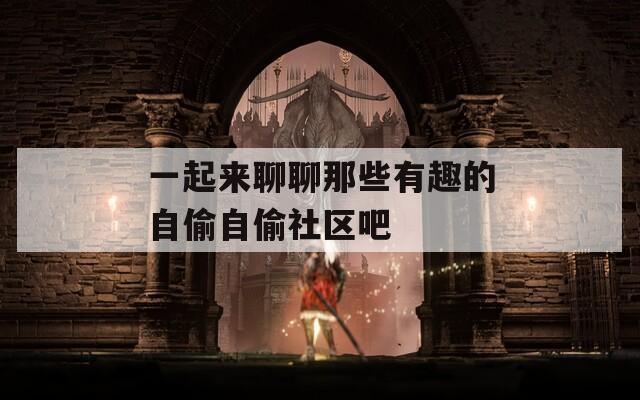 一起来聊聊那些有趣的自偷自偷社区吧