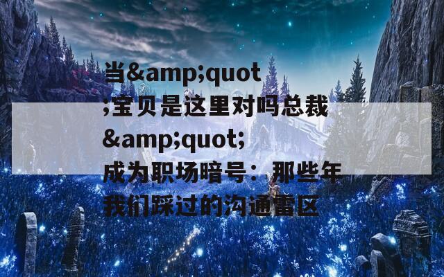 当&quot;宝贝是这里对吗总裁&quot;成为职场暗号：那些年我们踩过的沟通雷区