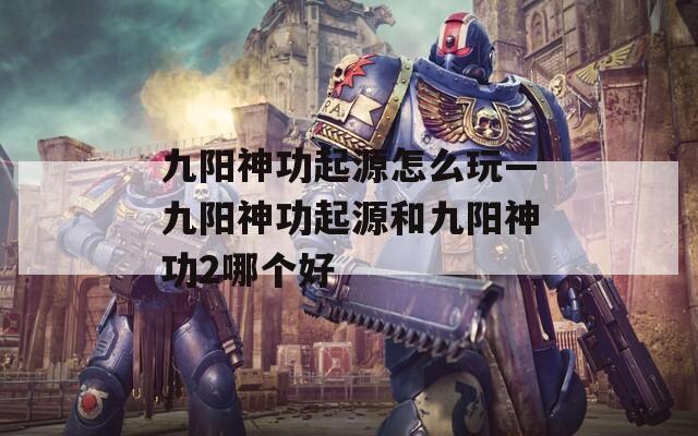 九阳神功起源怎么玩—九阳神功起源和九阳神功2哪个好