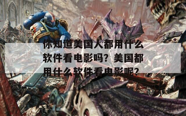 你知道美国人都用什么软件看电影吗？美国都用什么软件看电影呢？