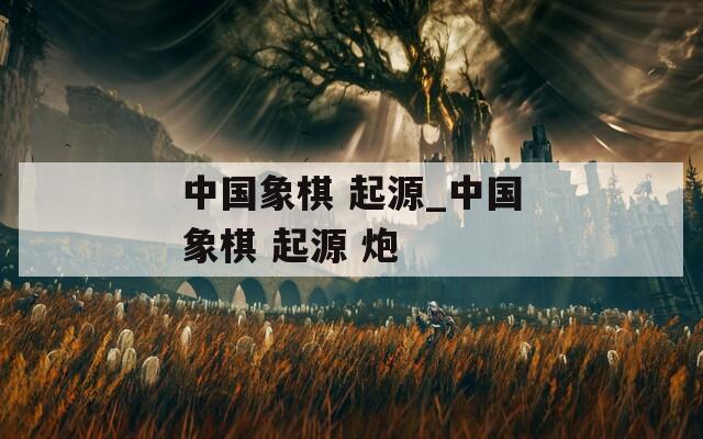 中国象棋 起源_中国象棋 起源 炮