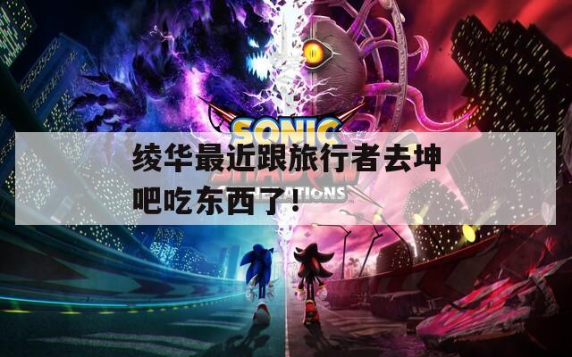 绫华最近跟旅行者去坤吧吃东西了！
