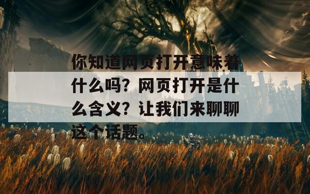 你知道网页打开意味着什么吗？网页打开是什么含义？让我们来聊聊这个话题。