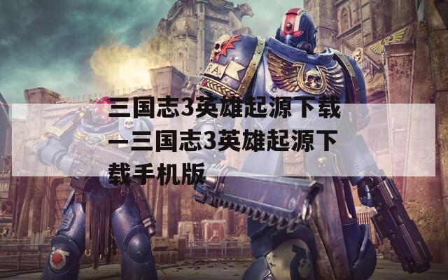 三国志3英雄起源下载—三国志3英雄起源下载手机版