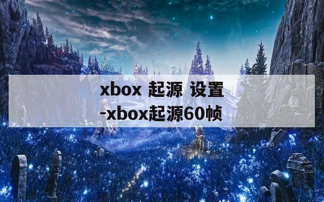 xbox 起源 设置-xbox起源60帧