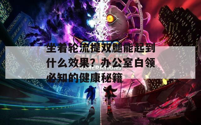 坐着轮流提双腿能起到什么效果？办公室白领必知的健康秘籍