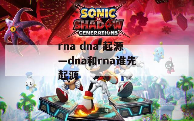 rna dna 起源—dna和rna谁先起源