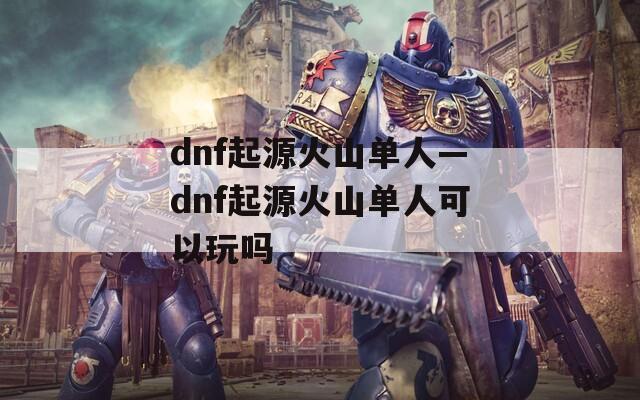 dnf起源火山单人—dnf起源火山单人可以玩吗