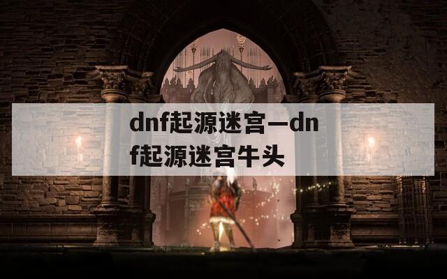 dnf起源迷宫—dnf起源迷宫牛头