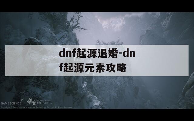 dnf起源退婚-dnf起源元素攻略