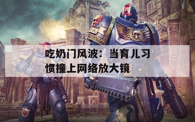 吃奶门风波：当育儿习惯撞上网络放大镜