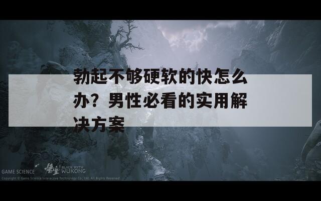 勃起不够硬软的快怎么办？男性必看的实用解决方案