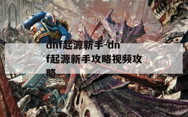 dnf起源新手-dnf起源新手攻略视频攻略