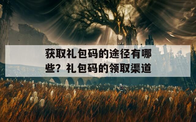 获取礼包码的途径有哪些？礼包码的领取渠道