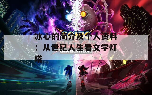 冰心的简介及个人资料：从世纪人生看文学灯塔