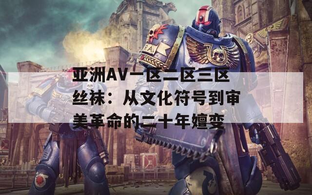 亚洲AV一区二区三区丝袜：从文化符号到审美革命的二十年嬗变