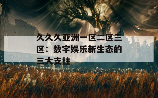 久久久亚洲一区二区三区：数字娱乐新生态的三大支柱