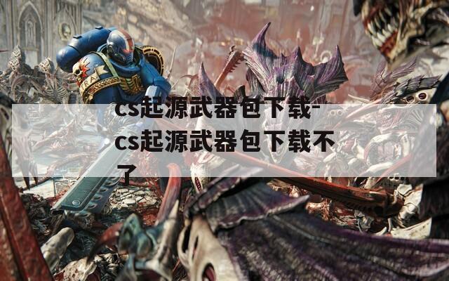 cs起源武器包下载-cs起源武器包下载不了